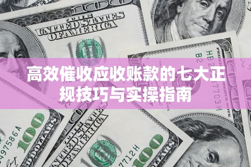 北京高效催收应收账款的七大正规技巧与实操指南
