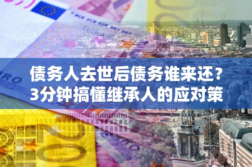 北京债务人去世后债务谁来还？3分钟搞懂继承人的应对策略