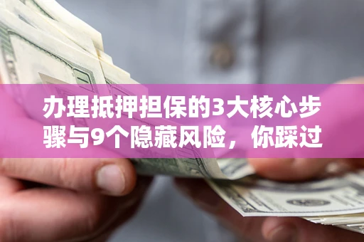 北京办理抵押担保的3大核心步骤与9个隐藏风险，你踩过哪个坑？
