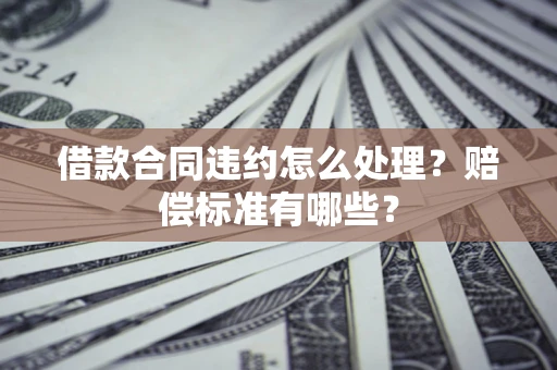 北京借款合同违约怎么处理？赔偿标准有哪些？
