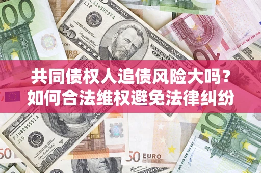 北京共同债权人追债风险大吗?如何合法维权避免法律纠纷? 北京共同债权人追债风险大吗?如何合法维权避免法律纠纷?