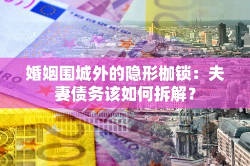 北京婚姻围城外的隐形枷锁：夫妻债务该如何拆解？