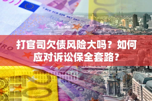 北京打官司欠债风险大吗？如何应对诉讼保全套路？