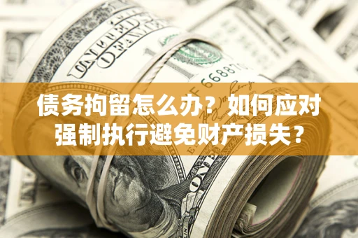 北京债务拘留怎么办？如何应对强制执行避免财产损失？