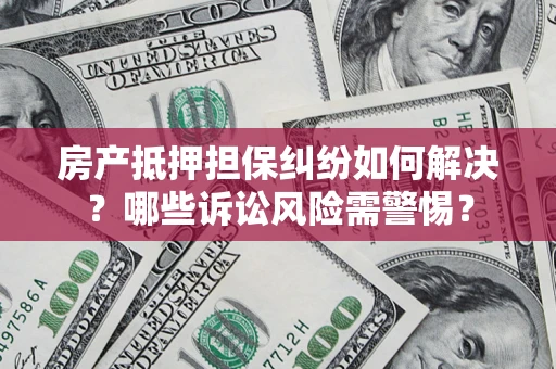 北京房产抵押担保纠纷如何解决？哪些诉讼风险需警惕？