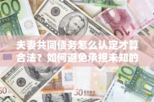 北京夫妻共同债务怎么认定才算合法？如何避免承担未知的债务风险？