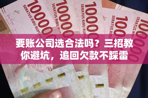 北京要账公司选合法吗？三招教你避坑，追回欠款不踩雷
