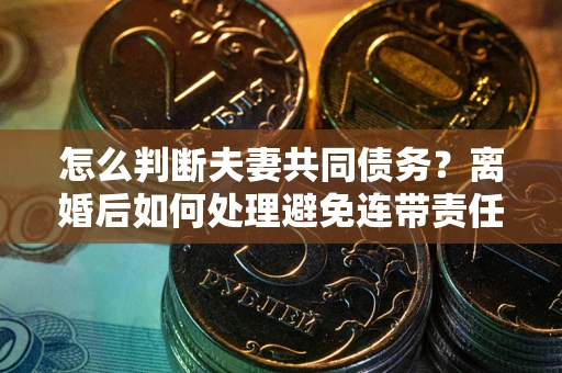 北京怎么判断夫妻共同债务？离婚后如何处理避免连带责任？