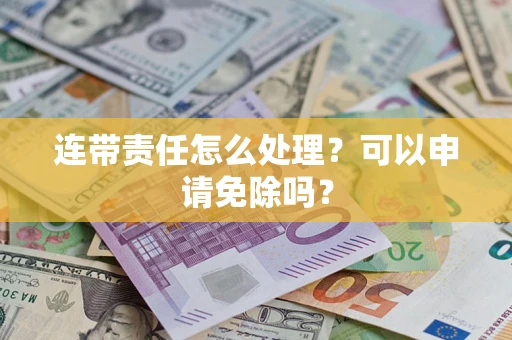 北京连带责任怎么处理？可以申请免除吗？