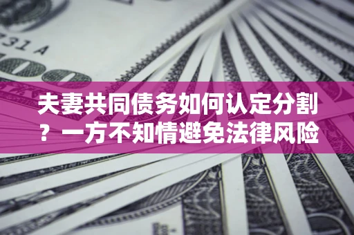 北京夫妻共同债务如何认定分割？一方不知情避免法律风险必看！