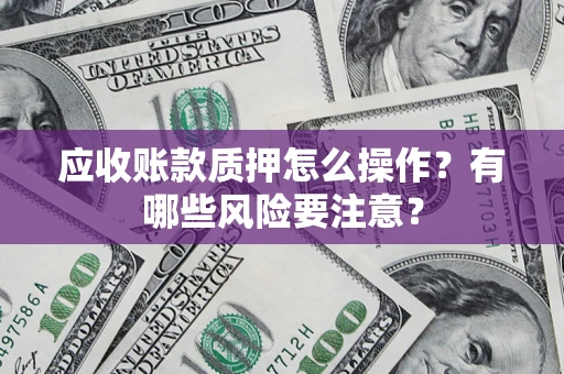 北京应收账款质押怎么操作？有哪些风险要注意？